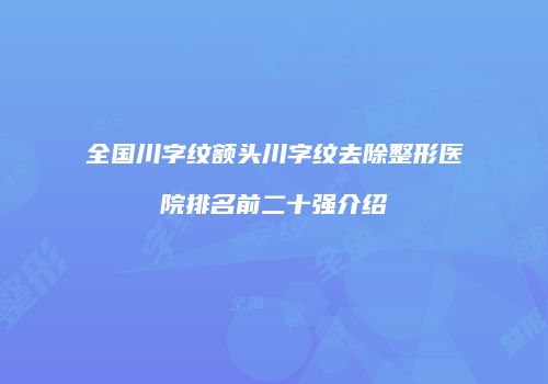 全国川字纹额头川字纹去除整形医院排名前二十强介绍