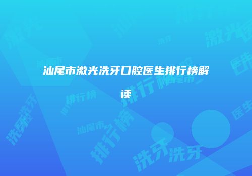汕尾市激光洗牙口腔医生排行榜解读