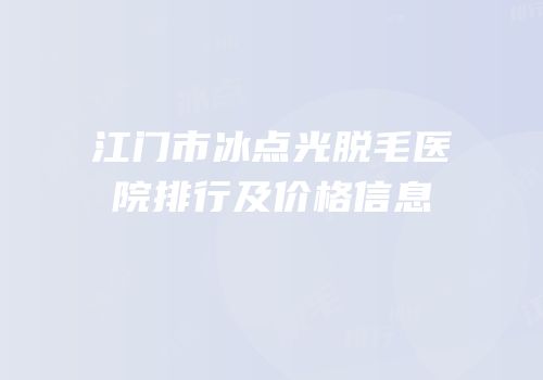 江门市冰点光脱毛医院排行及价格信息