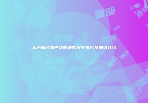 太原面部超声吸脂瘦脸医院排名及详细介绍