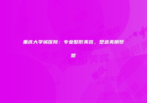 重庆大学城医院：专业整形美容，塑造美丽梦想