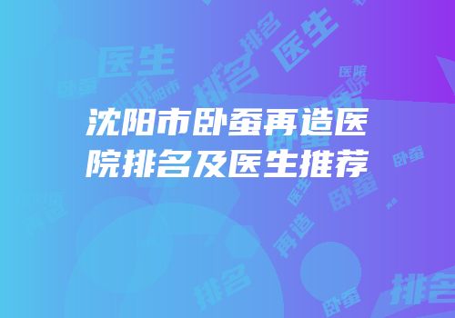 沈阳市卧蚕再造医院排名及医生推荐