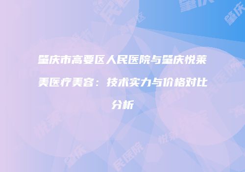 肇庆市高要区人民医院与肇庆悦莱美医疗美容：技术实力与价格对比分析