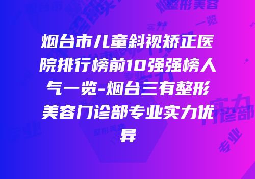 烟台市儿童斜视矫正医院排行榜前10强强榜人气一览-烟台三有整形美容门诊部专业实力优异