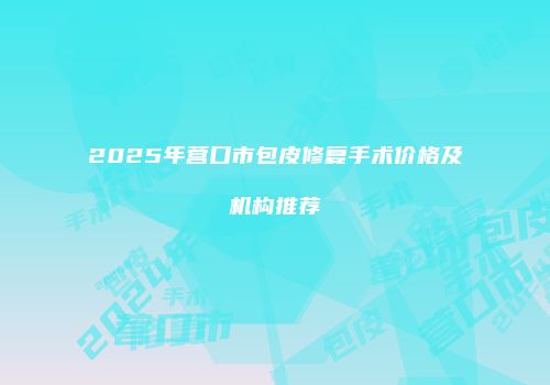 2025年营口市包皮修复手术价格及机构推荐