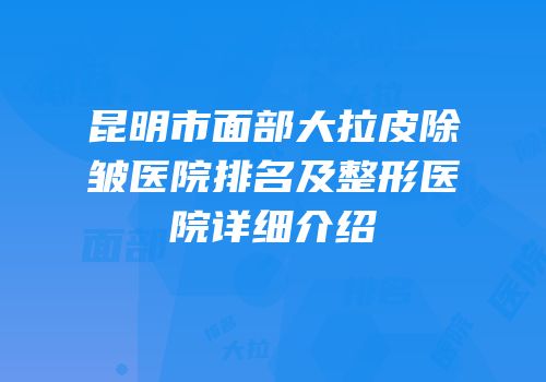 昆明市面部大拉皮除皱医院排名及整形医院详细介绍