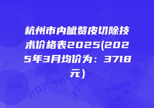 杭州市内眦赘皮切除技术价格表2025(2025年3月均价为：3718元）