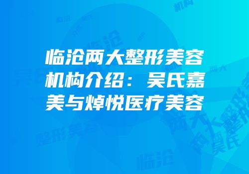 临沧两大整形美容机构介绍：吴氏嘉美与焯悦医疗美容