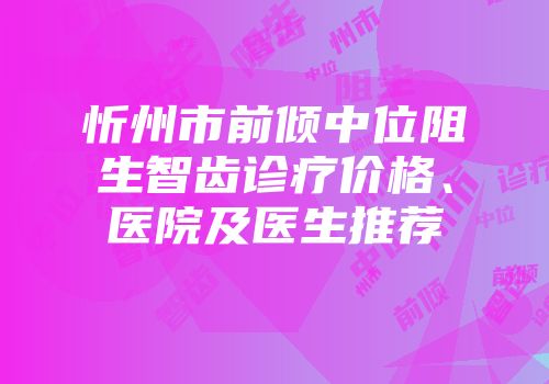 忻州市前倾中位阻生智齿诊疗价格、医院及医生推荐