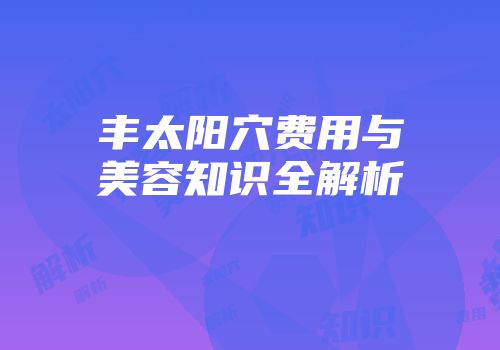 丰太阳穴费用与美容知识全解析