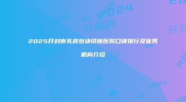2025开封市乳房包块切除医院口碑排行及优秀机构介绍