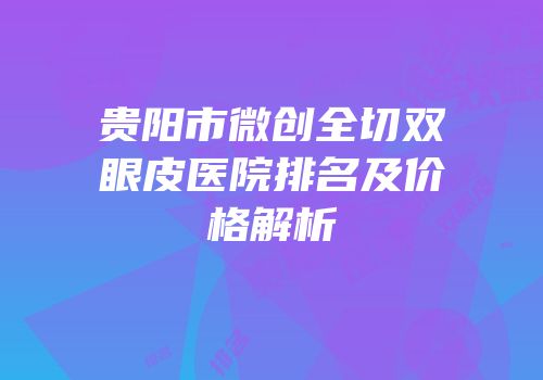 贵阳市微创全切双眼皮医院排名及价格解析
