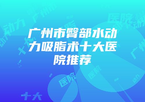 广州市臀部水动力吸脂术十大医院推荐