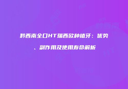 黔西南全口HT瑞西欧种植牙：优势、副作用及使用寿命解析