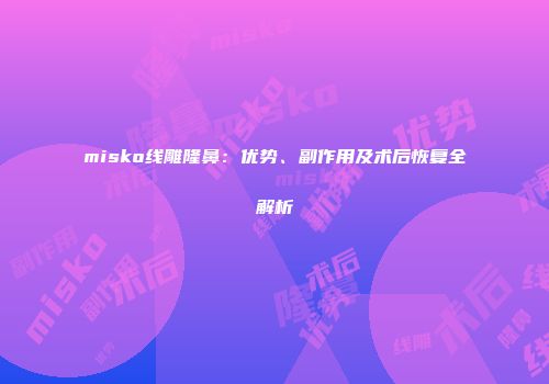 misko线雕隆鼻：优势、副作用及术后恢复全解析