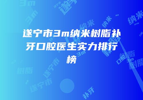 遂宁市3m纳米树脂补牙口腔医生实力排行榜