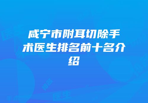 咸宁市附耳切除手术医生排名前十名介绍