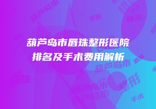 葫芦岛市唇珠整形医院排名及手术费用解析