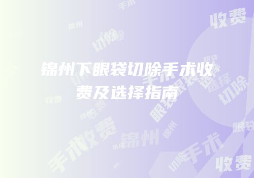 锦州下眼袋切除手术收费及选择指南