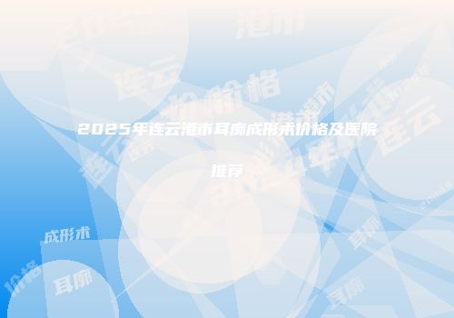 2025年连云港市耳廓成形术价格及医院推荐