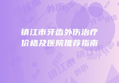 镇江市牙齿外伤治疗价格及医院推荐指南