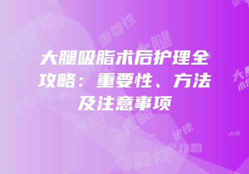 大腿吸脂术后护理全攻略：重要性、方法及注意事项