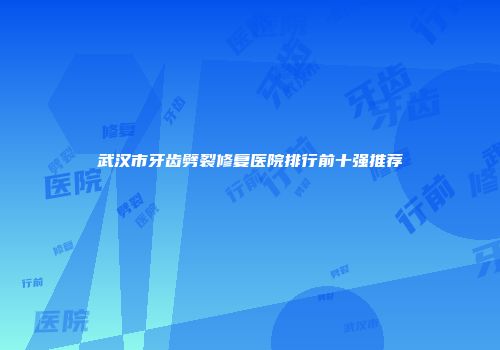 武汉市牙齿劈裂修复医院排行前十强推荐