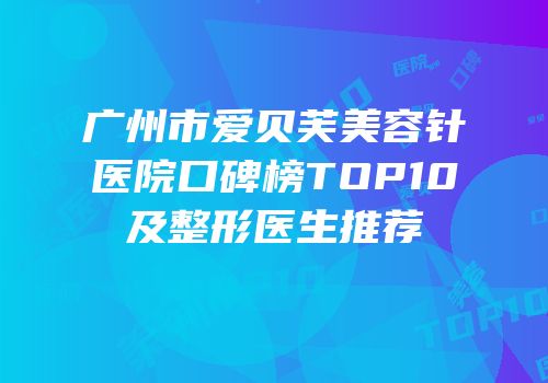 广州市爱贝芙美容针医院口碑榜TOP10及整形医生推荐
