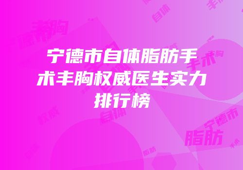 宁德市自体脂肪手术丰胸权威医生实力排行榜
