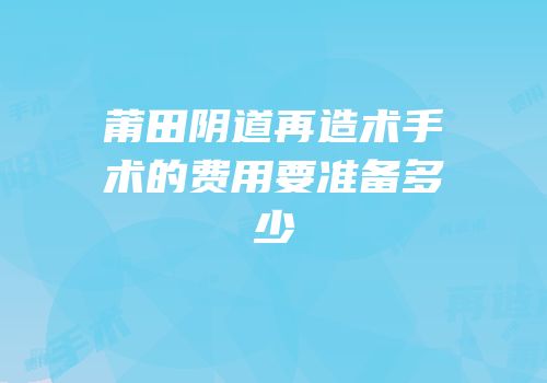 莆田阴道再造术手术的费用要准备多少