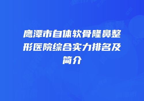 鹰潭市自体软骨隆鼻整形医院综合实力排名及简介