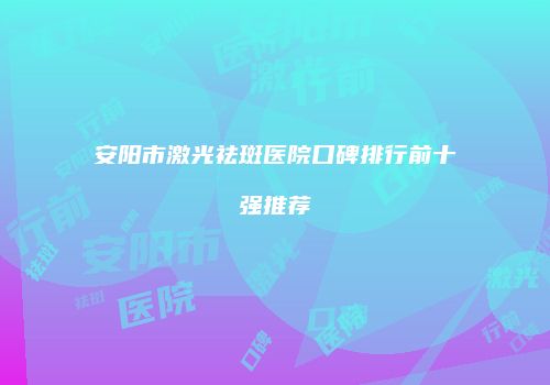 安阳市激光祛斑医院口碑排行前十强推荐