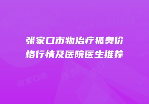 张家口市物治疗狐臭价格行情及医院医生推荐