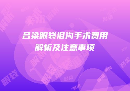吕梁眼袋泪沟手术费用解析及注意事项