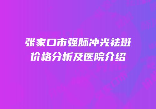 张家口市强脉冲光祛斑价格分析及医院介绍