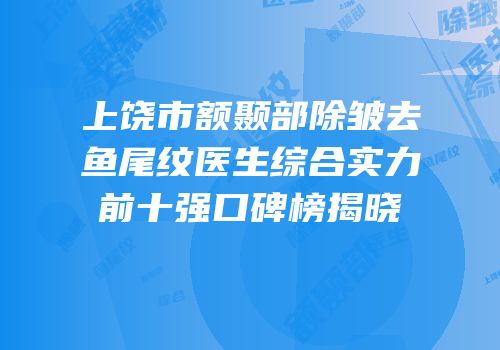 上饶市额颞部除皱去鱼尾纹医生综合实力前十强口碑榜揭晓