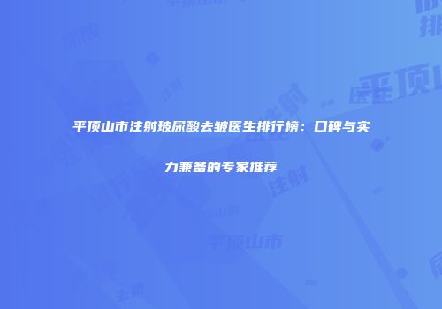 平顶山市注射玻尿酸去皱医生排行榜：口碑与实力兼备的专家推荐