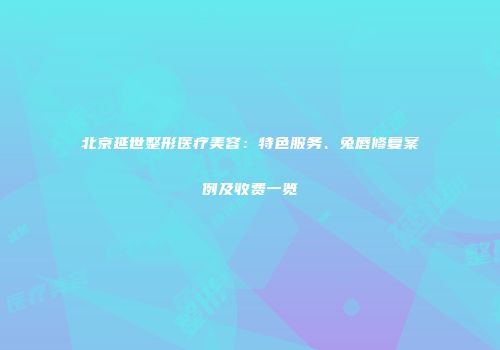 北京延世整形医疗美容：特色服务、兔唇修复案例及收费一览