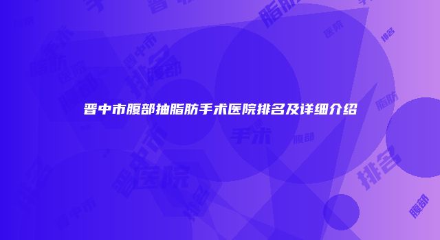晋中市腹部抽脂肪手术医院排名及详细介绍