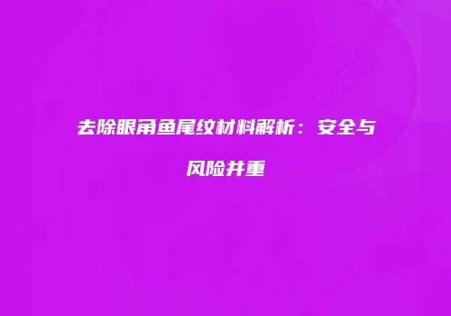 去除眼角鱼尾纹材料解析：安全与风险并重