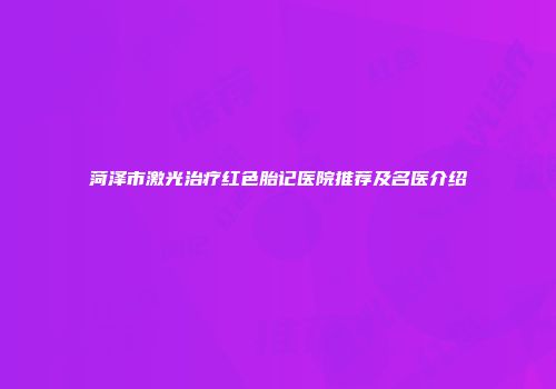菏泽市激光治疗红色胎记医院推荐及名医介绍