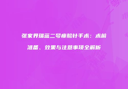 张家界瑞蓝二号瘦脸针手术：术前准备、效果与注意事项全解析