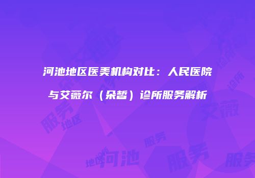 河池地区医美机构对比：人民医院与艾薇尔（朵皙）诊所服务解析