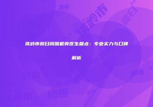 铁岭市髋臼周围截骨医生盘点：专业实力与口碑解析