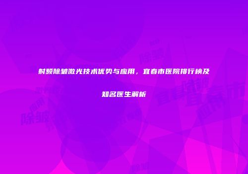 射频除皱激光技术优势与应用，宜春市医院排行榜及知名医生解析