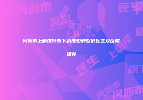河源市上眼皮针眼下眼皮也肿整形医生及医院推荐