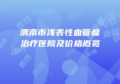 渭南市浅表性血管瘤治疗医院及价格概览