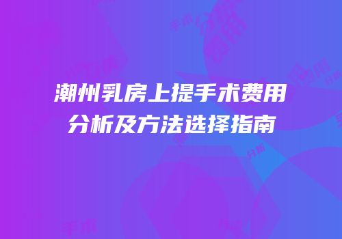 潮州乳房上提手术费用分析及方法选择指南