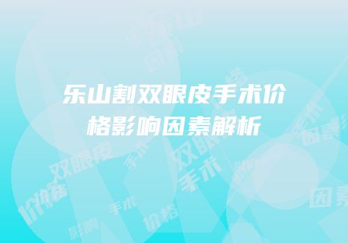 乐山割双眼皮手术价格影响因素解析