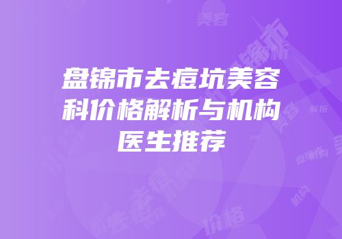 盘锦市去痘坑美容科价格解析与机构医生推荐